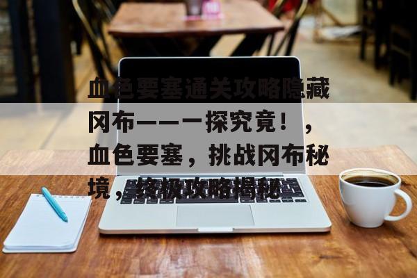 血色要塞通关攻略隐藏冈布——一探究竟!,血色要塞,挑战冈布秘境,终极攻略揭秘 血色要塞通关攻略隐藏冈布——一探究竟!,血色要塞,挑战冈布秘境,终极攻略揭秘