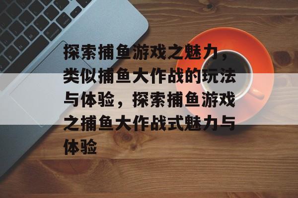 探索捕鱼游戏之魅力,类似捕鱼大作战的玩法与体验,探索捕鱼游戏之捕鱼大作战式魅力与体验 探索捕鱼游戏之魅力,类似捕鱼大作战的玩法与体验,探索捕鱼游戏之捕鱼大作战式魅力与体验