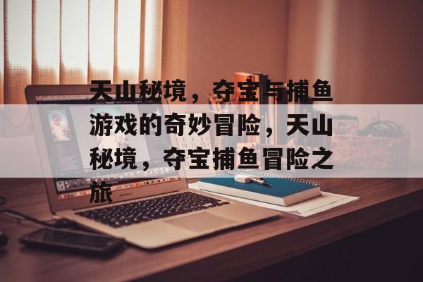 天山秘境,夺宝与捕鱼游戏的奇妙冒险,天山秘境,夺宝捕鱼冒险之旅 天山秘境,夺宝与捕鱼游戏的奇妙冒险,天山秘境,夺宝捕鱼冒险之旅