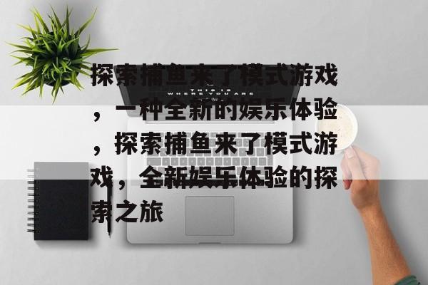 探索捕鱼来了模式游戏，一种全新的娱乐体验，探索捕鱼来了模式游戏，全新娱乐体验的探索之旅