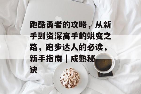 跑酷勇者的攻略，从新手到资深高手的蜕变之路，跑步达人的必读，新手指南 | 成熟秘诀