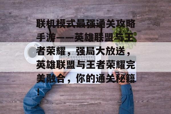 联机模式最强通关攻略手游——英雄联盟与王者荣耀，强局大放送，英雄联盟与王者荣耀完美融合，你的通关秘籍！