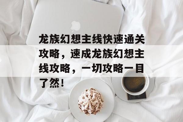 龙族幻想主线快速通关攻略，速成龙族幻想主线攻略，一切攻略一目了然！