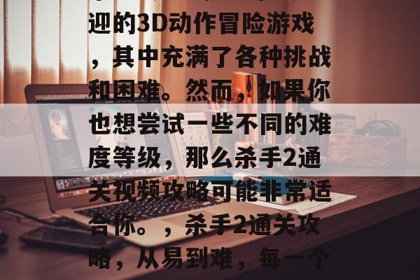 杀手2是一款非常受欢迎的3D动作冒险游戏,其中充满了各种挑战和困难。然而,如果你也想尝试一些不同的难度等级,那么杀手2通关视频攻略可能非常适合你。,杀手2通关攻略,从易到难,每一个挑战都值得你去体验。 杀手2是一款非常受欢迎的3D动作冒险游戏,其中充满了各种挑战和困难。然而,如果你也想尝试一些不同的难度等级,那么杀手2通关视频攻略可能非常适合你。,杀手2通关攻略,从易到难,每一个挑战都值得你去体验。