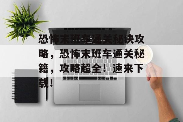 恐怖末班车通关秘诀攻略，恐怖末班车通关秘籍，攻略超全！速来下载！