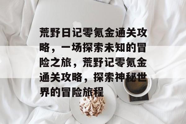 荒野日记零氪金通关攻略，一场探索未知的冒险之旅，荒野记零氪金通关攻略，探索神秘世界的冒险旅程