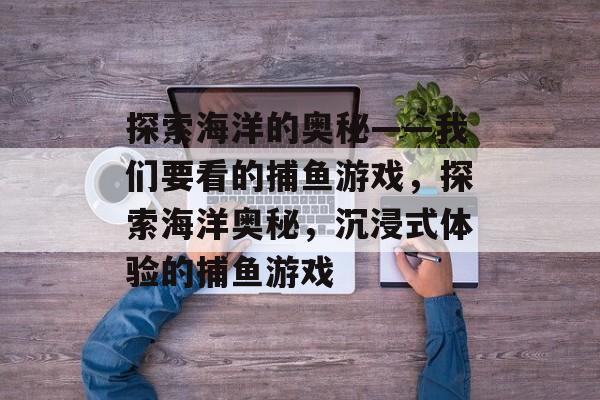 探索海洋的奥秘——我们要看的捕鱼游戏,探索海洋奥秘,沉浸式体验的捕鱼游戏 探索海洋的奥秘——我们要看的捕鱼游戏,探索海洋奥秘,沉浸式体验的捕鱼游戏