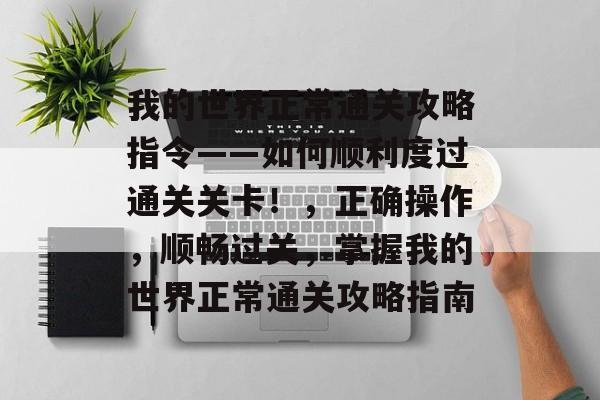 我的世界正常通关攻略指令——如何顺利度过通关关卡!,正确操作,顺畅过关,掌握我的世界正常通关攻略指南 我的世界正常通关攻略指令——如何顺利度过通关关卡!,正确操作,顺畅过关,掌握我的世界正常通关攻略指南