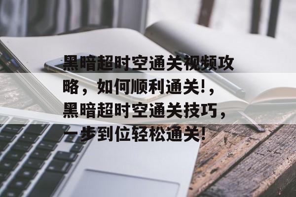 黑暗超时空通关视频攻略,如何顺利通关!,黑暗超时空通关技巧,一步到位轻松通关! 黑暗超时空通关视频攻略,如何顺利通关!,黑暗超时空通关技巧,一步到位轻松通关!