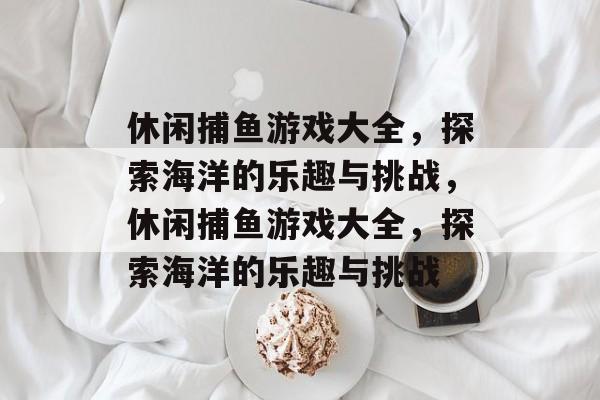 休闲捕鱼游戏大全,探索海洋的乐趣与挑战,休闲捕鱼游戏大全,探索海洋的乐趣与挑战 休闲捕鱼游戏大全,探索海洋的乐趣与挑战,休闲捕鱼游戏大全,探索海洋的乐趣与挑战