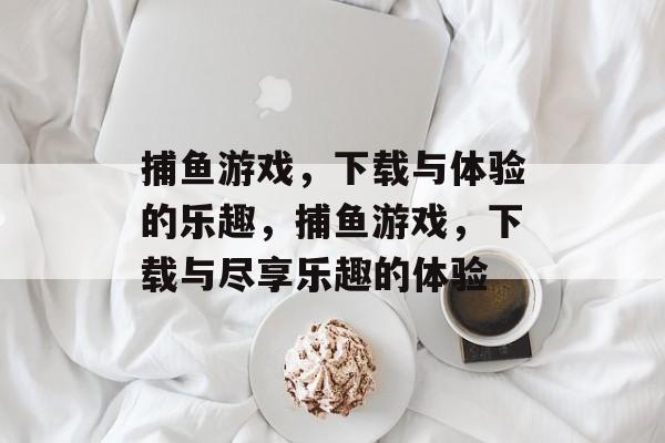 捕鱼游戏,下载与体验的乐趣,捕鱼游戏,下载与尽享乐趣的体验 捕鱼游戏,下载与体验的乐趣,捕鱼游戏,下载与尽享乐趣的体验