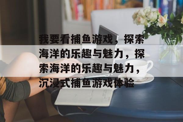 我要看捕鱼游戏,探索海洋的乐趣与魅力,探索海洋的乐趣与魅力,沉浸式捕鱼游戏体验 我要看捕鱼游戏,探索海洋的乐趣与魅力,探索海洋的乐趣与魅力,沉浸式捕鱼游戏体验