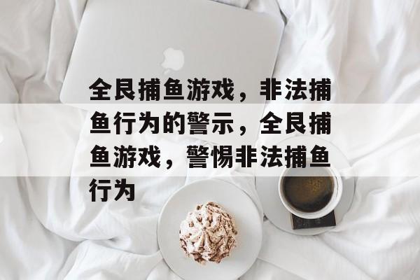 全艮捕鱼游戏,非法捕鱼行为的警示,全艮捕鱼游戏,警惕非法捕鱼行为 全艮捕鱼游戏,非法捕鱼行为的警示,全艮捕鱼游戏,警惕非法捕鱼行为