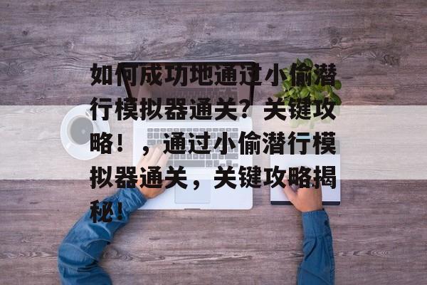 如何成功地通过小偷潜行模拟器通关?关键攻略!,通过小偷潜行模拟器通关,关键攻略揭秘! 如何成功地通过小偷潜行模拟器通关?关键攻略!,通过小偷潜行模拟器通关,关键攻略揭秘!