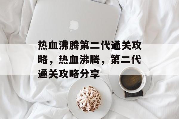 热血沸腾第二代通关攻略,热血沸腾,第二代通关攻略分享 热血沸腾第二代通关攻略,热血沸腾,第二代通关攻略分享
