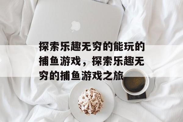 探索乐趣无穷的能玩的捕鱼游戏，探索乐趣无穷的捕鱼游戏之旅