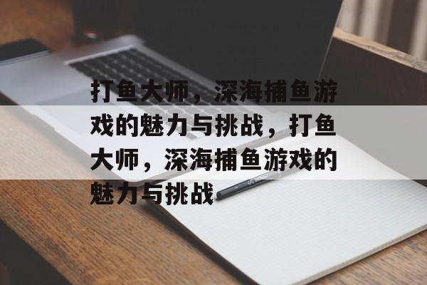 打鱼大师,深海捕鱼游戏的魅力与挑战,打鱼大师,深海捕鱼游戏的魅力与挑战 打鱼大师,深海捕鱼游戏的魅力与挑战,打鱼大师,深海捕鱼游戏的魅力与挑战