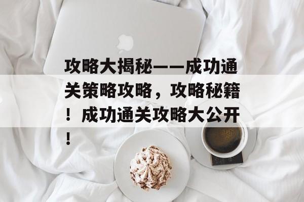 攻略大揭秘——成功通关策略攻略，攻略秘籍！成功通关攻略大公开！