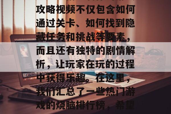 烧脑的三兄弟游戏通关攻略视频,无论你是否曾是这类游戏的忠实粉丝,你一定无法错过的。这些精心制作的游戏攻略视频不仅包含如何通过关卡、如何找到隐藏任务和挑战等要素,而且还有独特的剧情解析,让玩家在玩的过程中获得乐趣。在这里,我们汇总了一些热门游戏的烧脑排行榜,希望能帮助你在烧脑的同时,也能享受到游戏的乐趣。,攻略解密全攻略!烧脑游戏排行榜,你的最佳搭档就是我吧 烧脑的三兄弟游戏通关攻略视频,无论你是否曾是这类游戏的忠实粉丝,你一定无法错过的。这些精心制作的游戏攻略视频不仅包含如何通过关卡、如何找到隐藏任务和挑战等要素,而且还有独特的剧情解析,让玩家在玩的过程中获得乐趣。在这里,我们汇总了一些热门游戏的烧脑排行榜,希望能帮助你在烧脑的同时,也能享受到游戏的乐趣。,攻略解密全攻略!烧脑游戏排行榜,你的最佳搭档就是我吧