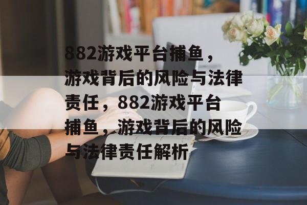 882游戏平台捕鱼,游戏背后的风险与法律责任,882游戏平台捕鱼,游戏背后的风险与法律责任解析 882游戏平台捕鱼,游戏背后的风险与法律责任,882游戏平台捕鱼,游戏背后的风险与法律责任解析