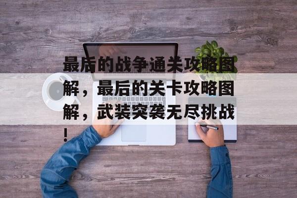 最后的战争通关攻略图解,最后的关卡攻略图解,武装突袭无尽挑战! 最后的战争通关攻略图解,最后的关卡攻略图解,武装突袭无尽挑战!