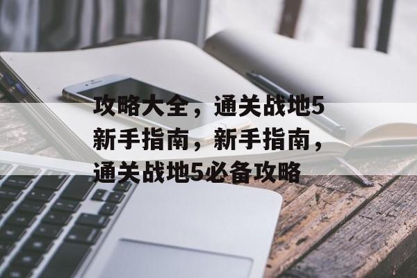 攻略大全,通关战地5新手指南,新手指南,通关战地5必备攻略 攻略大全,通关战地5新手指南,新手指南,通关战地5必备攻略