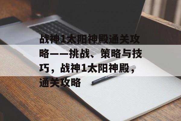 战神1太阳神殿通关攻略——挑战、策略与技巧,战神1太阳神殿,通关攻略 战神1太阳神殿通关攻略——挑战、策略与技巧,战神1太阳神殿,通关攻略