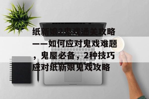 纸新娘2鬼戏通关攻略——如何应对鬼戏难题,鬼屋必备,2种技巧应对纸新娘鬼戏攻略 纸新娘2鬼戏通关攻略——如何应对鬼戏难题,鬼屋必备,2种技巧应对纸新娘鬼戏攻略