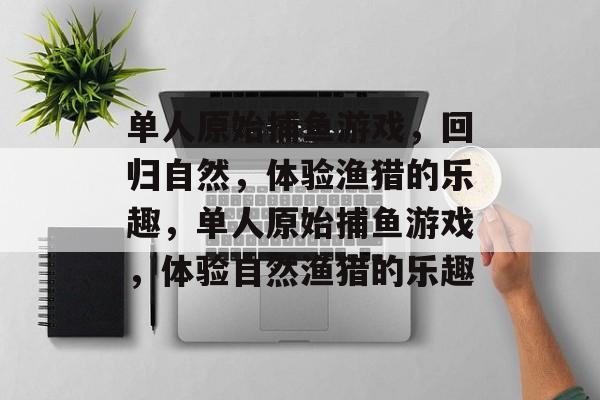 单人原始捕鱼游戏,回归自然,体验渔猎的乐趣,单人原始捕鱼游戏,体验自然渔猎的乐趣 单人原始捕鱼游戏,回归自然,体验渔猎的乐趣,单人原始捕鱼游戏,体验自然渔猎的乐趣