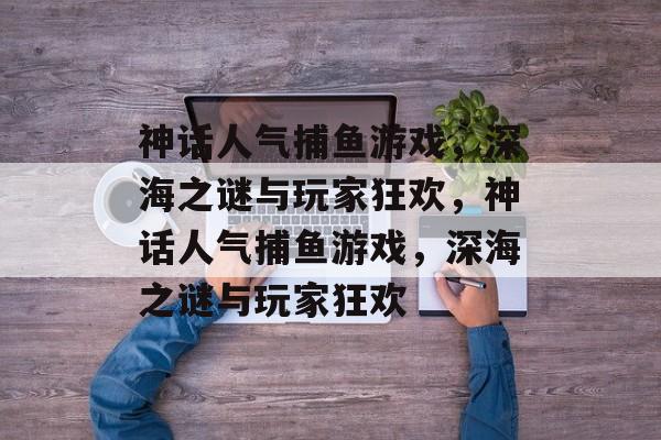 神话人气捕鱼游戏,深海之谜与玩家狂欢,神话人气捕鱼游戏,深海之谜与玩家狂欢 神话人气捕鱼游戏,深海之谜与玩家狂欢,神话人气捕鱼游戏,深海之谜与玩家狂欢