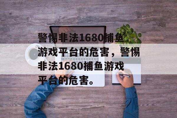 警惕非法1680捕鱼游戏平台的危害,警惕非法1680捕鱼游戏平台的危害。 警惕非法1680捕鱼游戏平台的危害,警惕非法1680捕鱼游戏平台的危害。
