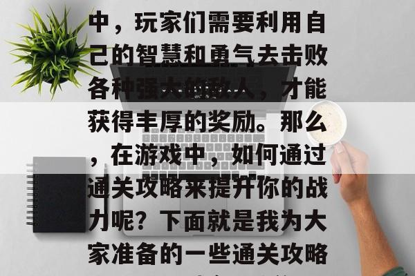 罪恶城市3手游是一款备受玩家期待的沙盒策略类游戏。在这款游戏中，玩家们需要利用自己的智慧和勇气去击败各种强大的敌人，才能获得丰厚的奖励。那么，在游戏中，如何通过通关攻略来提升你的战力呢？下面就是我为大家准备的一些通关攻略。，罪恶城市3手游，智慧与勇气的双重挑战，提升战力的秘密攻略
