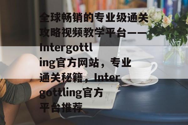 全球畅销的专业级通关攻略视频教学平台——Intergottling官方网站,专业通关秘籍,Intergottling官方平台推荐 全球畅销的专业级通关攻略视频教学平台——Intergottling官方网站,专业通关秘籍,Intergottling官方平台推荐