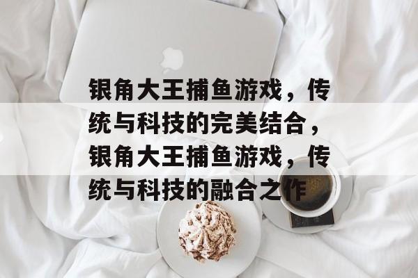 银角大王捕鱼游戏,传统与科技的完美结合,银角大王捕鱼游戏,传统与科技的融合之作 银角大王捕鱼游戏,传统与科技的完美结合,银角大王捕鱼游戏,传统与科技的融合之作