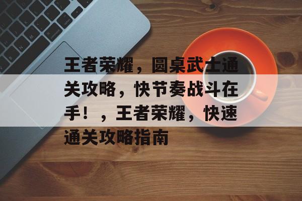 王者荣耀，圆桌武士通关攻略，快节奏战斗在手！，王者荣耀，快速通关攻略指南