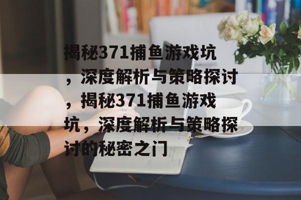 揭秘371捕鱼游戏坑，深度解析与策略探讨，揭秘371捕鱼游戏坑，深度解析与策略探讨的秘密之门
