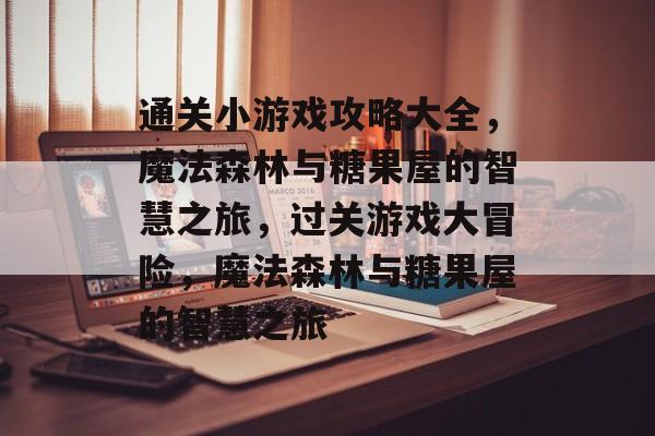 通关小游戏攻略大全，魔法森林与糖果屋的智慧之旅，过关游戏大冒险，魔法森林与糖果屋的智慧之旅