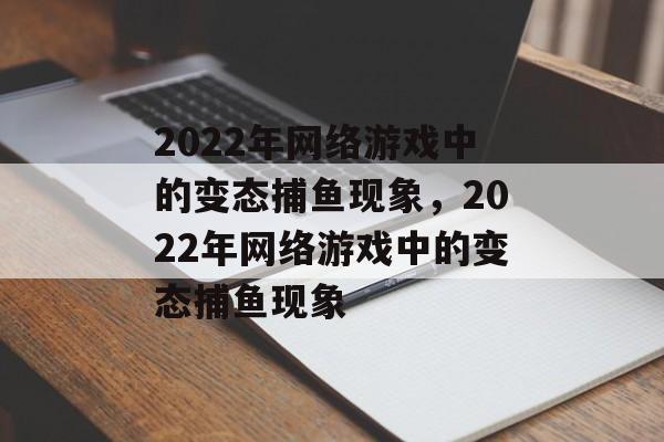 2022年网络游戏中的变态捕鱼现象,2022年网络游戏中的变态捕鱼现象 2022年网络游戏中的变态捕鱼现象,2022年网络游戏中的变态捕鱼现象
