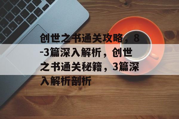 创世之书通关攻略,8-3篇深入解析,创世之书通关秘籍,3篇深入解析剖析 创世之书通关攻略,8-3篇深入解析,创世之书通关秘籍,3篇深入解析剖析