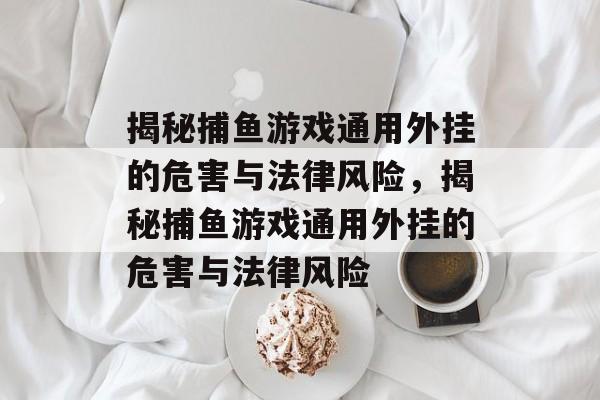 揭秘捕鱼游戏通用外挂的危害与法律风险，揭秘捕鱼游戏通用外挂的危害与法律风险