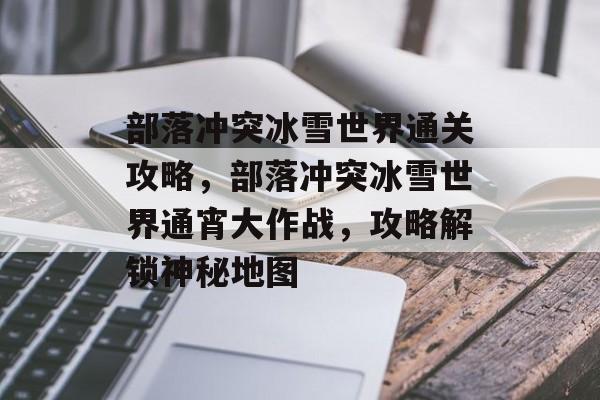 部落冲突冰雪世界通关攻略,部落冲突冰雪世界通宵大作战,攻略解锁神秘地图 部落冲突冰雪世界通关攻略,部落冲突冰雪世界通宵大作战,攻略解锁神秘地图