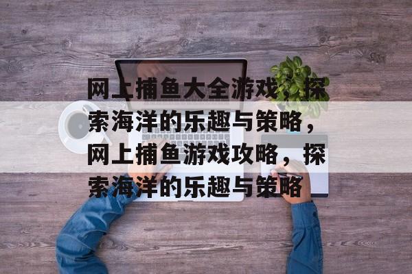 网上捕鱼大全游戏，探索海洋的乐趣与策略，网上捕鱼游戏攻略，探索海洋的乐趣与策略
