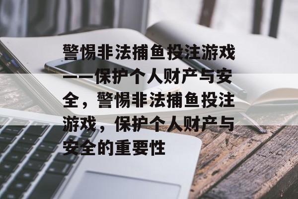 警惕非法捕鱼投注游戏——保护个人财产与安全，警惕非法捕鱼投注游戏，保护个人财产与安全的重要性