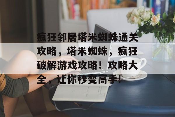 疯狂邻居塔米蜘蛛通关攻略,塔米蜘蛛,疯狂破解游戏攻略!攻略大全,让你秒变高手! 疯狂邻居塔米蜘蛛通关攻略,塔米蜘蛛,疯狂破解游戏攻略!攻略大全,让你秒变高手!