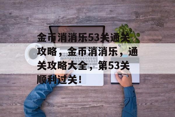 金币消消乐53关通关攻略,金币消消乐,通关攻略大全,第53关顺利过关! 金币消消乐53关通关攻略,金币消消乐,通关攻略大全,第53关顺利过关!