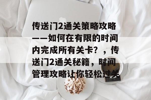 传送门2通关策略攻略——如何在有限的时间内完成所有关卡?,传送门2通关秘籍,时间管理攻略让你轻松过关 传送门2通关策略攻略——如何在有限的时间内完成所有关卡?,传送门2通关秘籍,时间管理攻略让你轻松过关