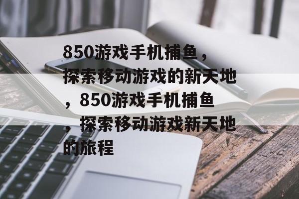 850游戏手机捕鱼,探索移动游戏的新天地,850游戏手机捕鱼,探索移动游戏新天地的旅程 850游戏手机捕鱼,探索移动游戏的新天地,850游戏手机捕鱼,探索移动游戏新天地的旅程