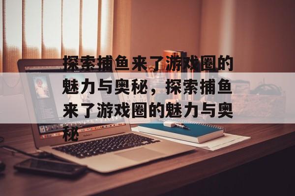 探索捕鱼来了游戏圈的魅力与奥秘,探索捕鱼来了游戏圈的魅力与奥秘 探索捕鱼来了游戏圈的魅力与奥秘,探索捕鱼来了游戏圈的魅力与奥秘