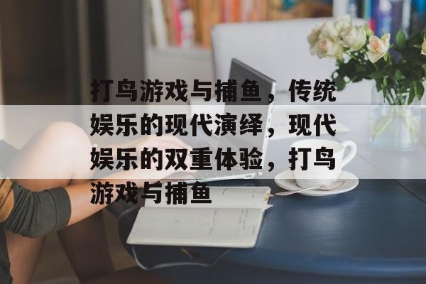 打鸟游戏与捕鱼,传统娱乐的现代演绎,现代娱乐的双重体验,打鸟游戏与捕鱼 打鸟游戏与捕鱼,传统娱乐的现代演绎,现代娱乐的双重体验,打鸟游戏与捕鱼