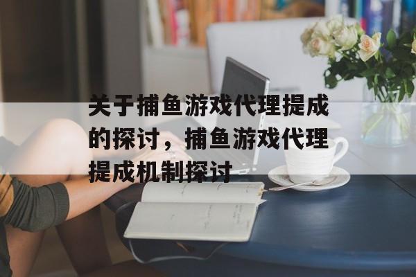 关于捕鱼游戏代理提成的探讨,捕鱼游戏代理提成机制探讨 关于捕鱼游戏代理提成的探讨,捕鱼游戏代理提成机制探讨